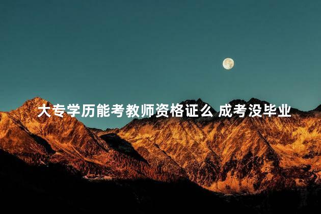 大专学历能考教师资格证么 成考没毕业能考教师资格证吗